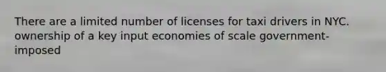 There are a limited number of licenses for taxi drivers in NYC. ownership of a key input economies of scale government-imposed