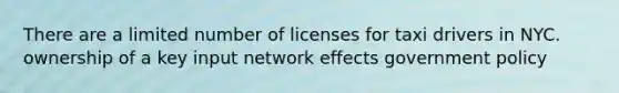 There are a limited number of licenses for taxi drivers in NYC. ownership of a key input network effects government policy