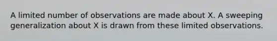 A limited number of observations are made about X. A sweeping generalization about X is drawn from these limited observations.