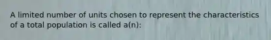 A limited number of units chosen to represent the characteristics of a total population is called a(n):