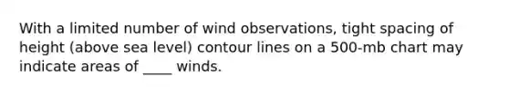 With a limited number of wind observations, tight spacing of height (above sea level) contour lines on a 500-mb chart may indicate areas of ____ winds.