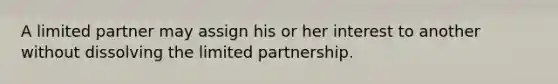 A limited partner may assign his or her interest to another without dissolving the limited partnership.