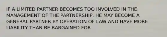 IF A LIMITED PARTNER BECOMES TOO INVOLVED IN THE MANAGEMENT OF THE PARTNERSHIP, HE MAY BECOME A GENERAL PARTNER BY OPERATION OF LAW AND HAVE MORE LIABILITY THAN BE BARGAINED FOR