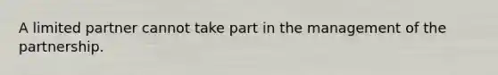 A limited partner cannot take part in the management of the partnership.