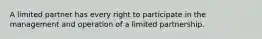 A limited partner has every right to participate in the management and operation of a limited partnership.