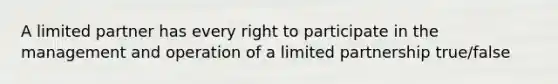 A limited partner has every right to participate in the management and operation of a limited partnership true/false