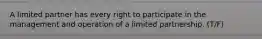 A limited partner has every right to participate in the management and operation of a limited partnership. (T/F)