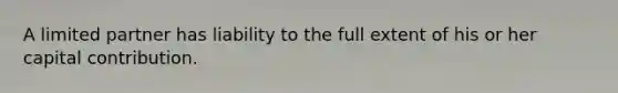 A limited partner has liability to the full extent of his or her capital contribution.