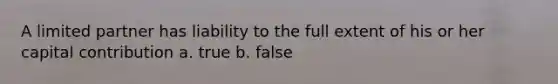 A limited partner has liability to the full extent of his or her capital contribution a. true b. false