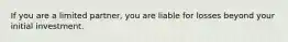 If you are a limited partner, you are liable for losses beyond your initial investment.