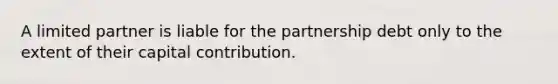 A limited partner is liable for the partnership debt only to the extent of their capital contribution.