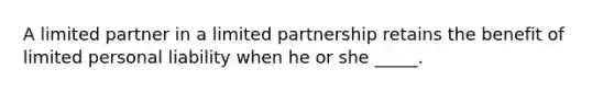 A limited partner in a limited partnership retains the benefit of limited personal liability when he or she _____.