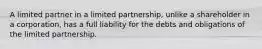 A limited partner in a limited partnership, unlike a shareholder in a corporation, has a full liability for the debts and obligations of the limited partnership.