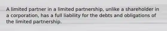 A limited partner in a limited partnership, unlike a shareholder in a corporation, has a full liability for the debts and obligations of the limited partnership.