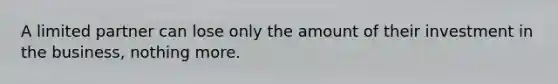 A limited partner can lose only the amount of their investment in the business, nothing more.