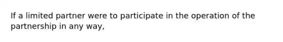 If a limited partner were to participate in the operation of the partnership in any way,