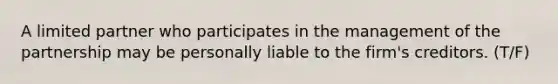 A limited partner who participates in the management of the partnership may be personally liable to the firm's creditors. (T/F)