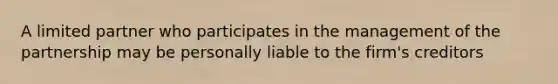 A limited partner who participates in the management of the partnership may be personally liable to the firm's creditors