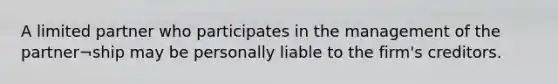 A limited partner who participates in the management of the partner¬ship may be personally liable to the firm's creditors.