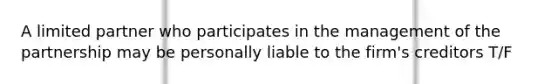 A limited partner who participates in the management of the partnership may be personally liable to the firm's creditors T/F