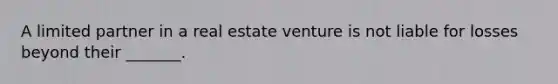 A limited partner in a real estate venture is not liable for losses beyond their _______.