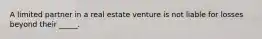 A limited partner in a real estate venture is not liable for losses beyond their _____.