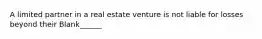 A limited partner in a real estate venture is not liable for losses beyond their Blank______