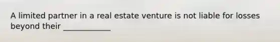 A limited partner in a real estate venture is not liable for losses beyond their ____________