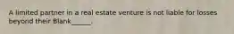 A limited partner in a real estate venture is not liable for losses beyond their Blank______.