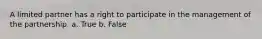 A limited partner has a right to participate in the management of the partnership. a. True b. False