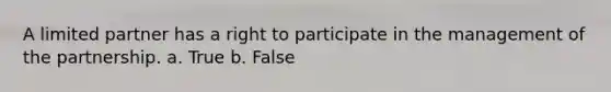 A limited partner has a right to participate in the management of the partnership. a. True b. False