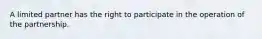 A limited partner has the right to participate in the operation of the partnership.