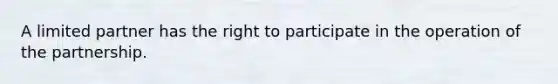 A limited partner has the right to participate in the operation of the partnership.