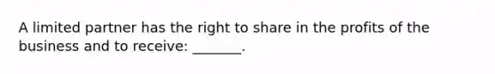 A limited partner has the right to share in the profits of the business and to receive: _______.