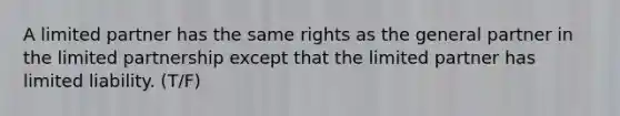 A limited partner has the same rights as the general partner in the limited partnership except that the limited partner has limited liability. (T/F)