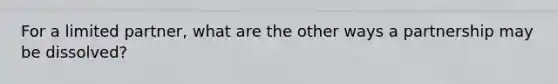 For a limited partner, what are the other ways a partnership may be dissolved?