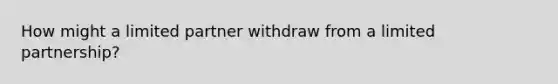 How might a limited partner withdraw from a limited partnership?