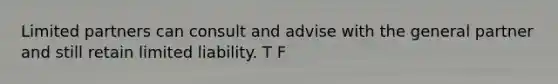 Limited partners can consult and advise with the general partner and still retain <a href='https://www.questionai.com/knowledge/kave9bsmoD-limited-liability' class='anchor-knowledge'>limited liability</a>. T F