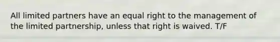 All limited partners have an equal right to the management of the limited partnership, unless that right is waived. T/F