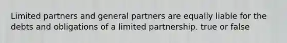 Limited partners and general partners are equally liable for the debts and obligations of a limited partnership. true or false