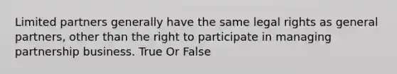 Limited partners generally have the same legal rights as general partners, other than the right to participate in managing partnership business. True Or False