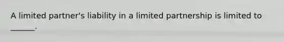 A limited partner's liability in a limited partnership is limited to ______.