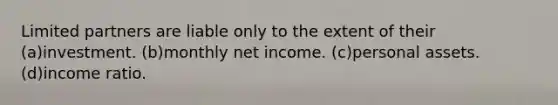 Limited partners are liable only to the extent of their (a)investment. (b)monthly net income. (c)personal assets. (d)income ratio.