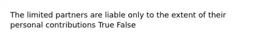 The limited partners are liable only to the extent of their personal contributions True False