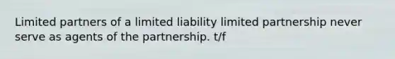 Limited partners of a limited liability limited partnership never serve as agents of the partnership. t/f