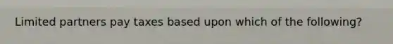 Limited partners pay taxes based upon which of the following?