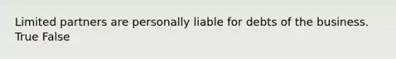 Limited partners are personally liable for debts of the business. True False