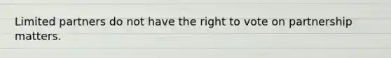 Limited partners do not have the right to vote on partnership matters.