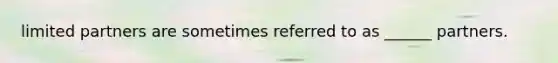 limited partners are sometimes referred to as ______ partners.