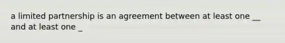 a limited partnership is an agreement between at least one __ and at least one _